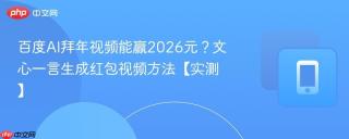 百度AI拜年视频能赢2026元？文心一言生成红包视频方法【实测】