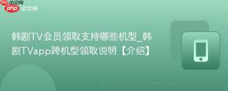 韩剧tv会员领取支持哪些机型_韩剧tvapp跨机型领取说明【介绍】