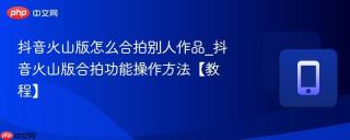 抖音火山版怎么合拍别人作品_抖音火山版合拍功能操作方法【教程】