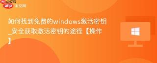 如何找到免费的windows激活密钥_安全获取激活密钥的途径【操作】