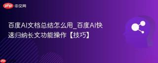 百度AI文档总结怎么用_百度AI快速归纳长文功能操作【技巧】