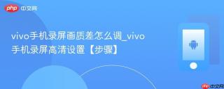 vivo手机录屏画质差怎么调_vivo手机录屏高清设置【步骤】
