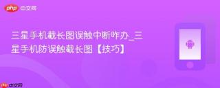 三星手机截长图误触中断咋办_三星手机防误触截长图【技巧】