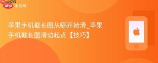 苹果手机截长图从哪开始滑_苹果手机截长图滑动起点【技巧】