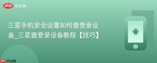 三星手机安全设置如何查登录设备_三星查登录设备教程【技巧】