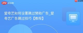爱奇艺如何设置跳过赞助广告_爱奇艺广告跳过技巧【教程】