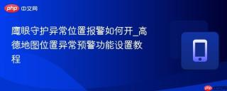 鹰眼守护异常位置报警如何开_高德地图位置异常预警功能设置教程