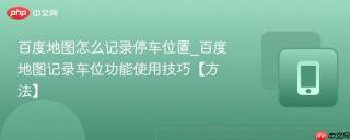 百度地图怎么记录停车位置_百度地图记录车位功能使用技巧【方法】