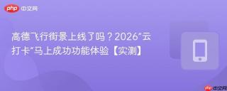 高德飞行街景上线了吗？2026“云打卡”马上成功功能体验【实测】
