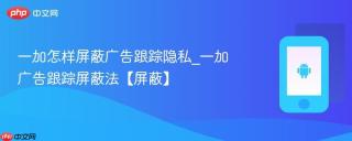 一加怎样屏蔽广告跟踪隐私_一加广告跟踪屏蔽法【屏蔽】