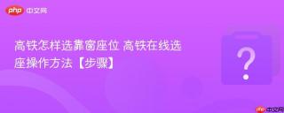 高铁怎样选靠窗座位 高铁在线选座操作方法【步骤】