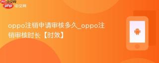 oppo注销申请审核多久_oppo注销审核时长【时效】