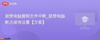 联想电脑复制文件中断_联想电脑断点续传设置【方案】