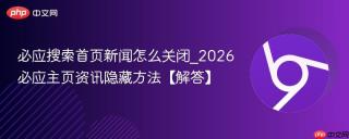 必应搜索首页新闻怎么关闭_2026必应主页资讯隐藏方法【解答】