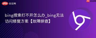 bing搜索打不开怎么办_bing无法访问修复方案【故障排查】