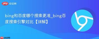 bing和百度哪个搜索更准_bing百度搜索引擎对比【详解】