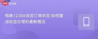 铁路12306改签订单状态 如何查询改签办理的最新情况