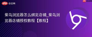 紫鸟浏览器怎么绑定店铺_紫鸟浏览器店铺授权教程【教程】
