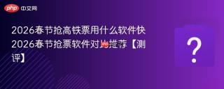 2026春节抢高铁票用什么软件快 2026春节抢票软件对比推荐【测评】