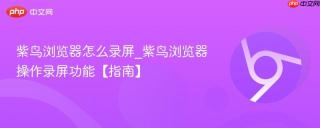 紫鸟浏览器怎么录屏_紫鸟浏览器操作录屏功能【指南】