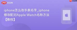 iphone怎么改手表名字_iphone修改配对Apple Watch名称方法【教程】