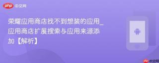 荣耀应用商店找不到想装的应用_应用商店扩展搜索与应用来源添加【解析】