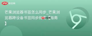 芒果浏览器书签怎么同步_芒果浏览器跨设备书签同步指南【指南】