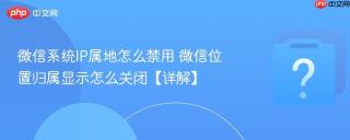 微信系统ip属地怎么禁用 微信位置归属显示怎么关闭【详解】