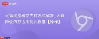 火狐浏览器吃内存怎么解决_火狐降低内存占用优化设置【操作】