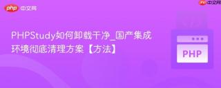 PHPStudy如何卸载干净_国产集成环境彻底清理方案【方法】