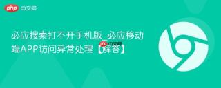 必应搜索打不开手机版_必应移动端APP访问异常处理【解答】