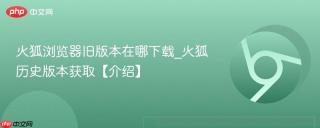 火狐浏览器旧版本在哪下载_火狐历史版本获取【介绍】