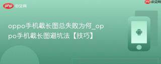 oppo手机截长图总失败为何_oppo手机截长图避坑法【技巧】