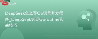 DeepSeek怎么写Go语言并发程序_DeepSeek实现Goroutine实战技巧
