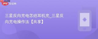 三星反向充电怎给耳机充_三星反向充电操作法【共享】