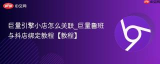 巨量引擎小店怎么关联_巨量鲁班与抖店绑定教程【教程】