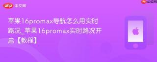 苹果16promax导航怎么用实时路况_苹果16promax实时路况开启【教程】