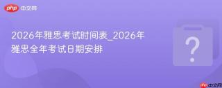 2026年雅思考试时间表_2026年雅思全年考试日期安排