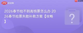 2026春节抢不到高铁票怎么办 2026春节抢票失败补救方案【攻略】