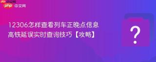 12306怎样查看列车正晚点信息 高铁延误实时查询技巧【攻略】