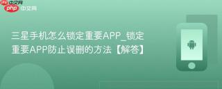 三星手机怎么锁定重要APP_锁定重要APP防止误删的方法【解答】