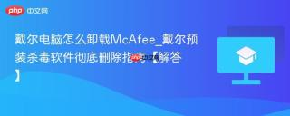 戴尔电脑怎么卸载McAfee_戴尔预装杀毒软件彻底删除指南【解答】
