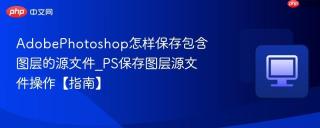 adobephotoshop怎样保存包含图层的源文件_ps保存图层源文件操作【指南】