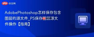 AdobePhotoshop怎样保存包含图层的源文件_PS保存图层源文件操作【指南】