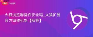 火狐浏览器插件安全吗_火狐扩展官方审核机制【解答】