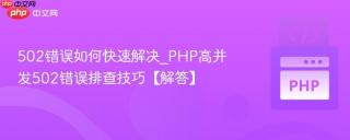 502错误如何快速解决_php高并发502错误排查技巧【解答】