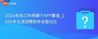 2026年找工作用哪个APP靠谱_2026年主流招聘软件全面对比