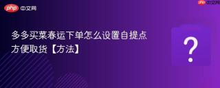 多多买菜春运下单怎么设置自提点方便取货【方法】