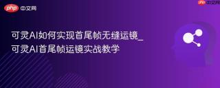 可灵AI如何实现首尾帧无缝运镜_可灵AI首尾帧运镜实战教学