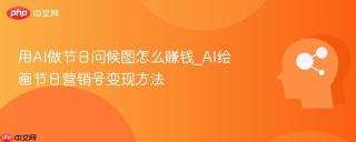 用AI做节日问候图怎么赚钱_AI绘画节日营销号变现方法